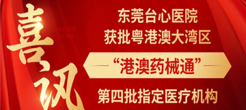 喜讯｜东莞台心医院获批粤港澳大湾区“港澳药械通”第四批指定医疗机构，您的健康有了新守护！