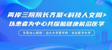两岸三院院长齐聚科技人文周，台心医院谢瀛华执行院长引进AD前沿新药落地，联动汕头大学医学院与台北医学大学三方携手共护健康